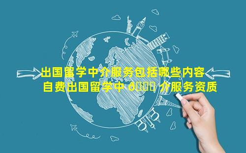 出国留学中介服务包括哪些内容 自费出国留学中 🐞 介服务资质